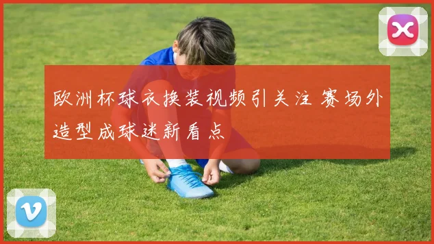 欧洲杯球衣换装视频引关注 赛场外造型成球迷新看点