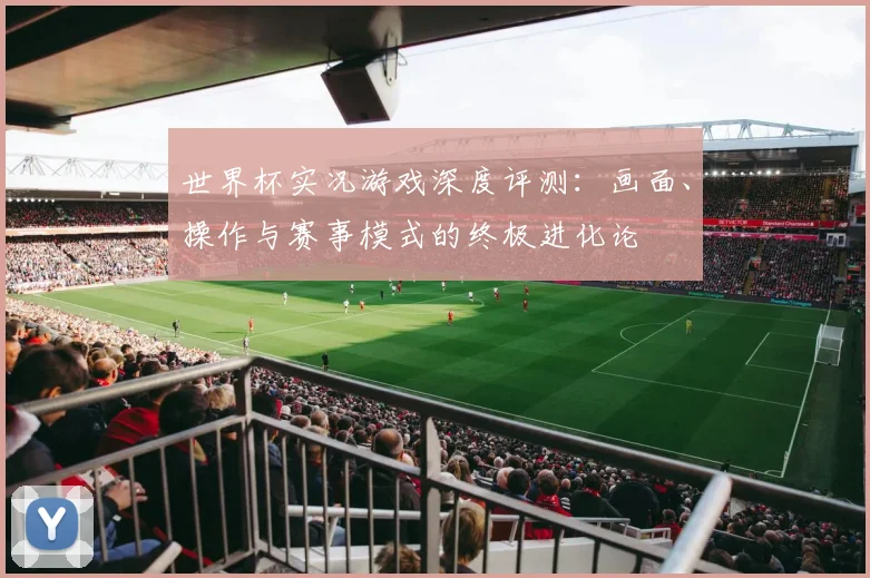 世界杯实况游戏深度评测:画面、操作与赛事模式的终极进化论