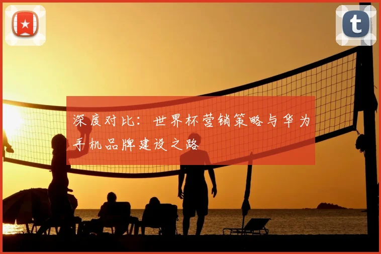 深度对比：世界杯营销策略与华为手机品牌建设之路