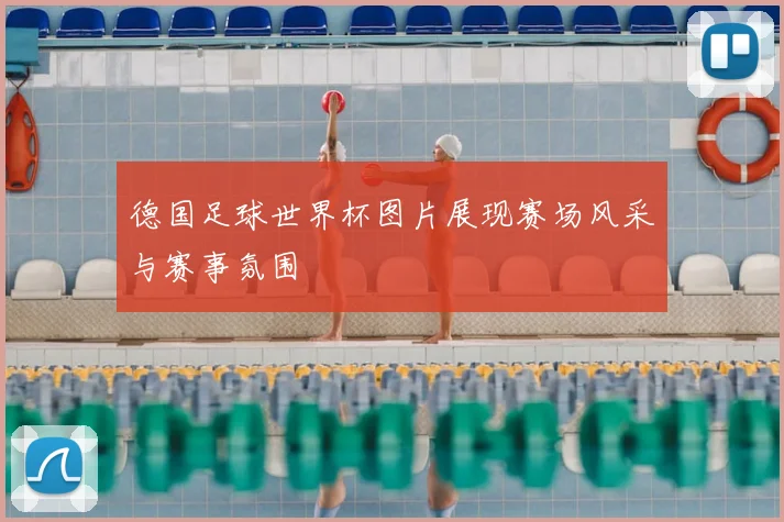 德国足球世界杯图片展现赛场风采与赛事氛围