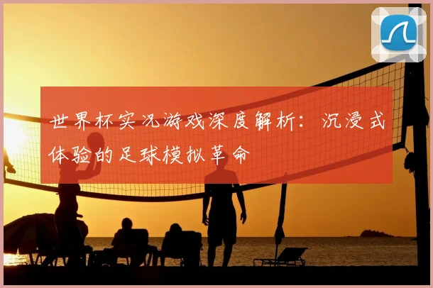 世界杯实况游戏深度解析:沉浸式体验的足球模拟革命