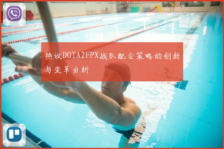 热议DOTA2FPX战队配合策略的创新与变革分析