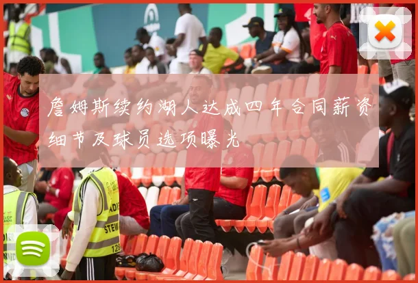 詹姆斯续约湖人达成四年合同薪资细节及球员选项曝光