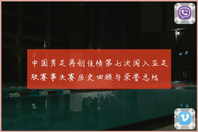 中国男足再创佳绩第七次闯入亚足联赛事决赛历史回顾与荣誉总结