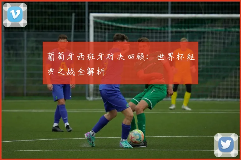 葡萄牙西班牙对决回顾:世界杯经典之战全解析