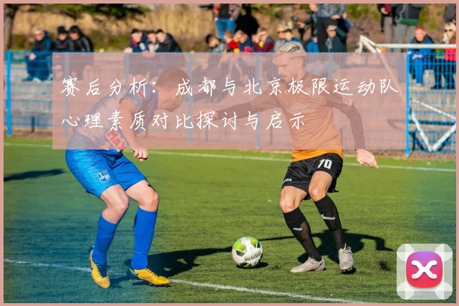 赛后分析：成都与北京极限运动队心理素质对比探讨与启示