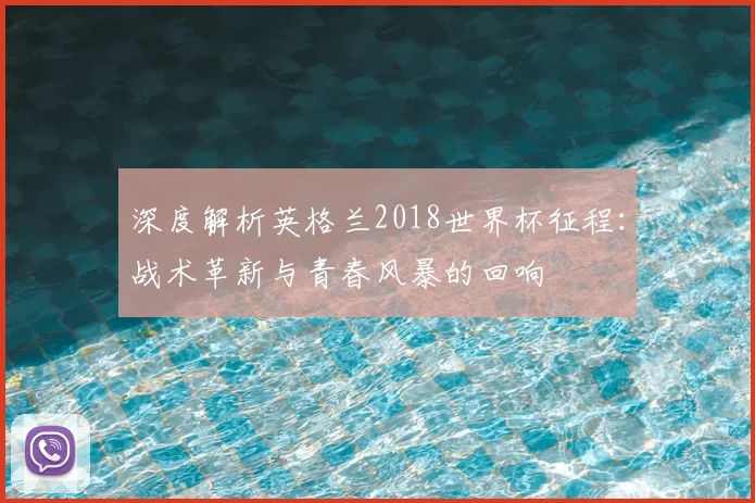 深度解析英格兰2018世界杯征程:战术革新与青春风暴的回响