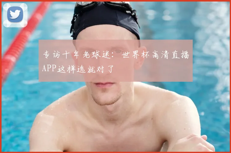 专访十年老球迷:世界杯高清直播APP这样选就对了