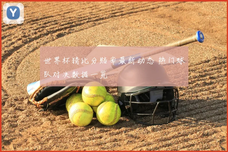 世界杯猜比分赔率最新动态 热门球队对决数据一览