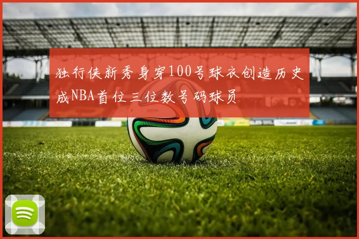 独行侠新秀身穿100号球衣创造历史成NBA首位三位数号码球员
