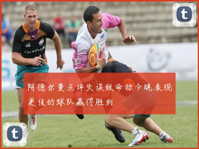 阿德尔曼点评失误致命称今晚表现更佳的球队赢得胜利