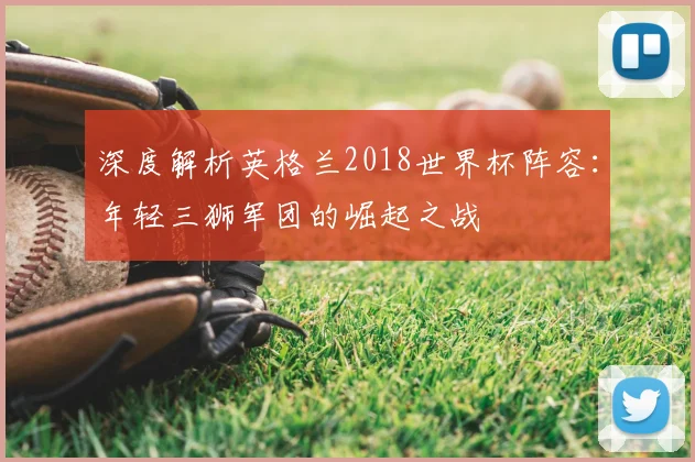 深度解析英格兰2018世界杯阵容:年轻三狮军团的崛起之战