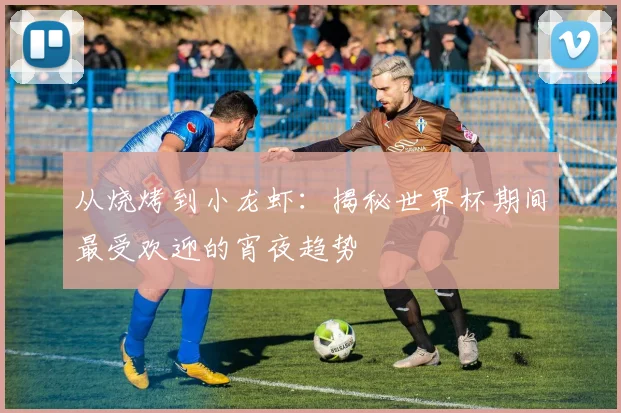 从烧烤到小龙虾:揭秘世界杯期间最受欢迎的宵夜趋势