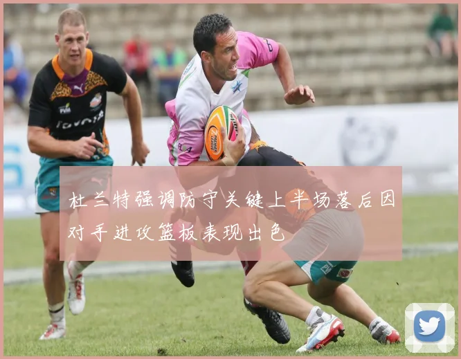杜兰特强调防守关键上半场落后因对手进攻篮板表现出色