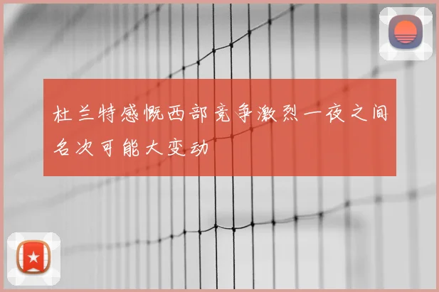 杜兰特感慨西部竞争激烈一夜之间名次可能大变动