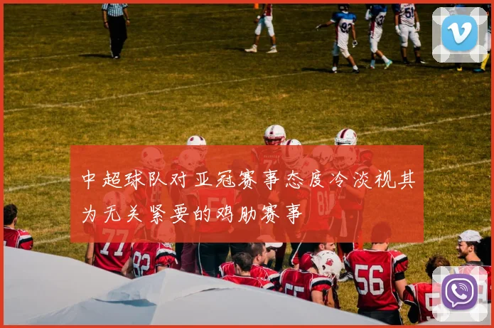中超球队对亚冠赛事态度冷淡视其为无关紧要的鸡肋赛事