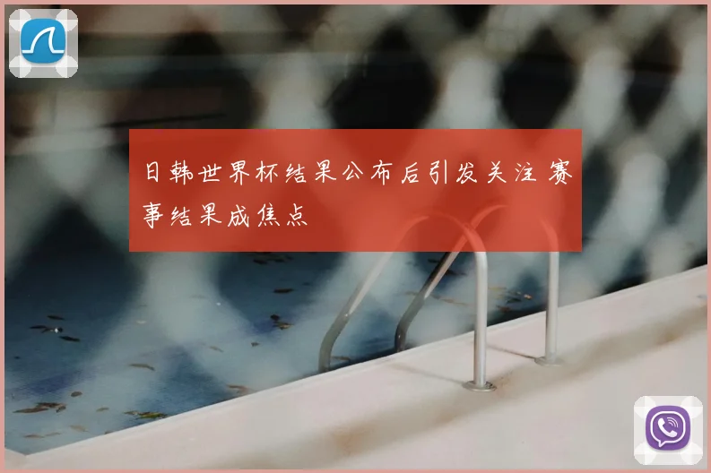 日韩世界杯结果公布后引发关注 赛事结果成焦点