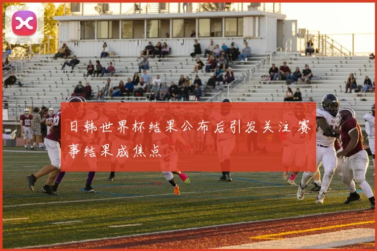 日韩世界杯结果公布后引发关注 赛事结果成焦点