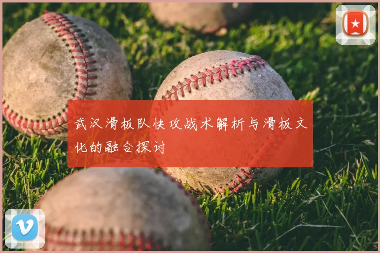 武汉滑板队快攻战术解析与滑板文化的融合探讨