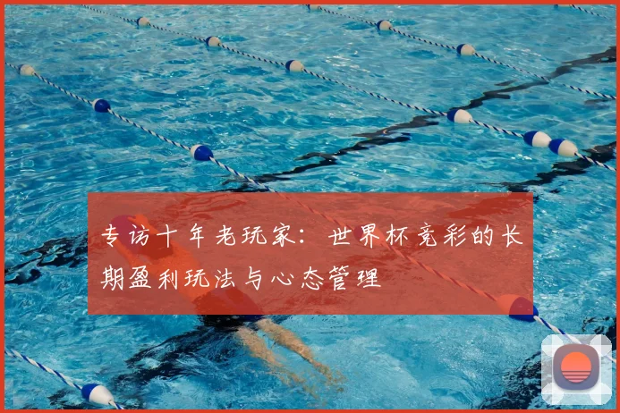 专访十年老玩家：世界杯竞彩的长期盈利玩法与心态管理