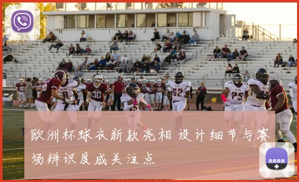 欧洲杯球衣新款亮相 设计细节与赛场辨识度成关注点