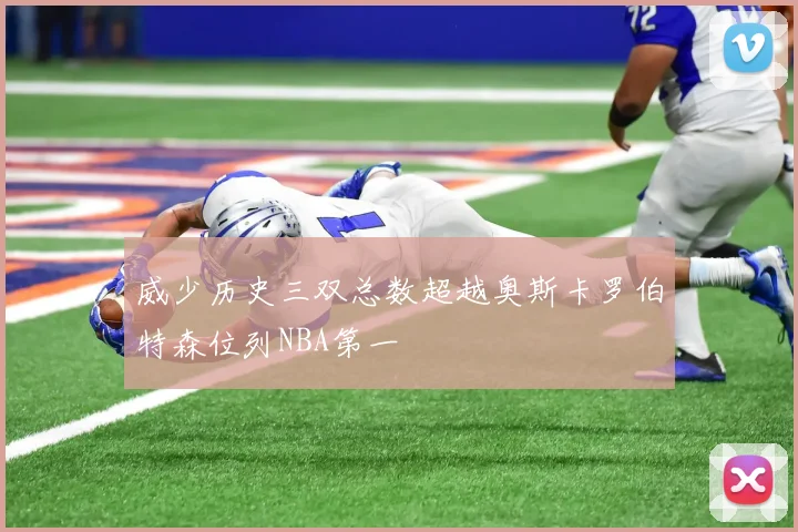 威少历史三双总数超越奥斯卡罗伯特森位列NBA第一