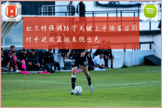 杜兰特强调防守关键上半场落后因对手进攻篮板表现出色