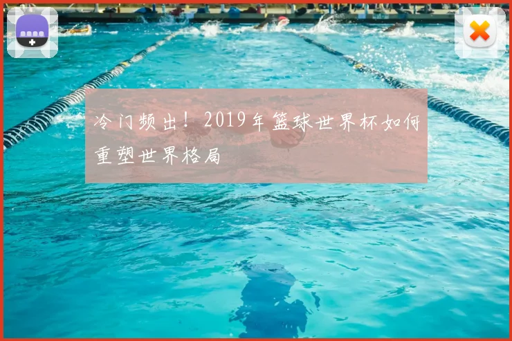 冷门频出!2019年篮球世界杯如何重塑世界格局