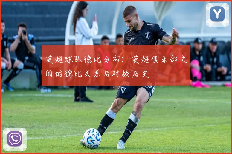 英超球队德比分布:英超俱乐部之间的德比关系与对战历史