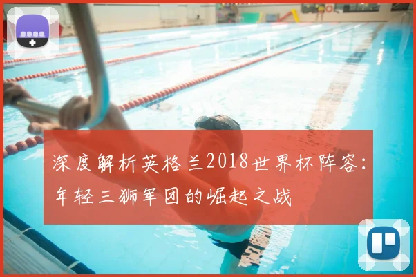 深度解析英格兰2018世界杯阵容:年轻三狮军团的崛起之战