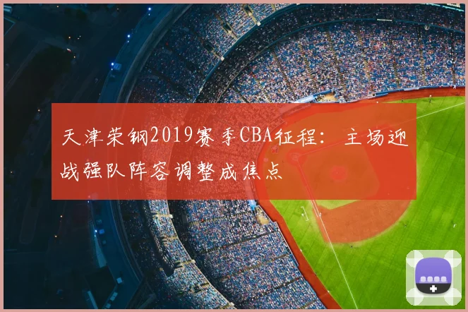 天津荣钢2019赛季CBA征程:主场迎战强队阵容调整成焦点