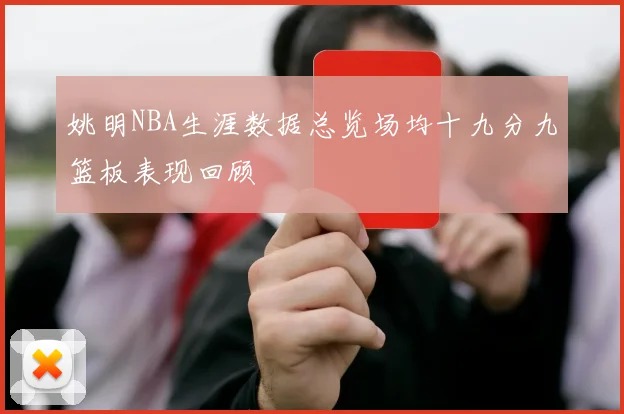 姚明NBA生涯数据总览场均十九分九篮板表现回顾