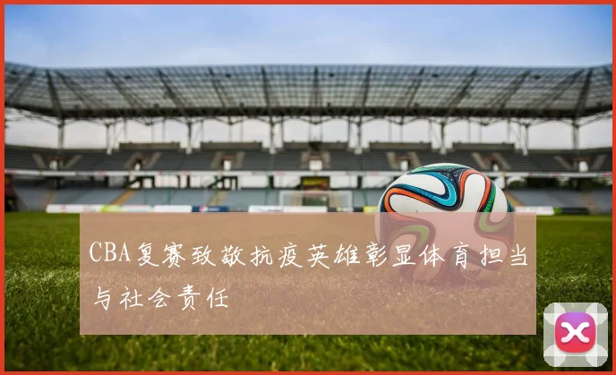 CBA复赛致敬抗疫英雄彰显体育担当与社会责任