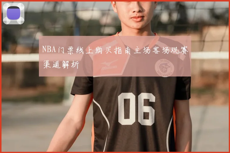 NBA门票线上购买指南主场客场观赛渠道解析