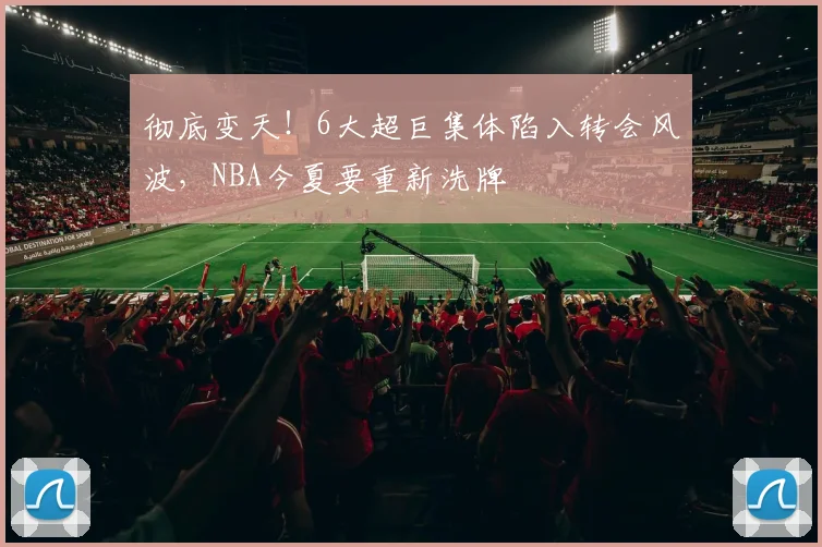 彻底变天!6大超巨集体陷入转会风波,NBA今夏要重新洗牌
