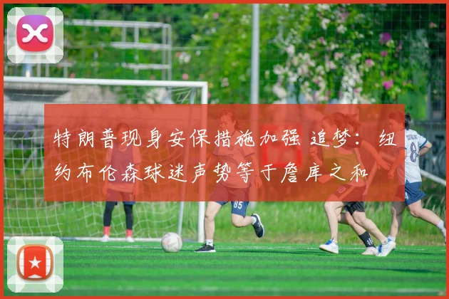 特朗普现身安保措施加强 追梦：纽约布伦森球迷声势等于詹库之和