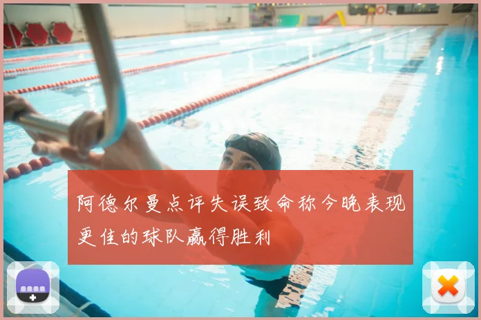 阿德尔曼点评失误致命称今晚表现更佳的球队赢得胜利