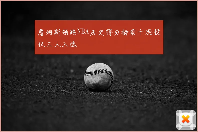 詹姆斯领跑NBA历史得分榜前十现役仅三人入选