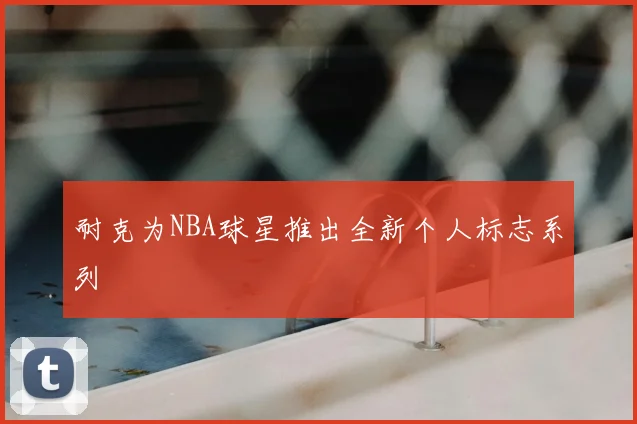 耐克为NBA球星推出全新个人标志系列