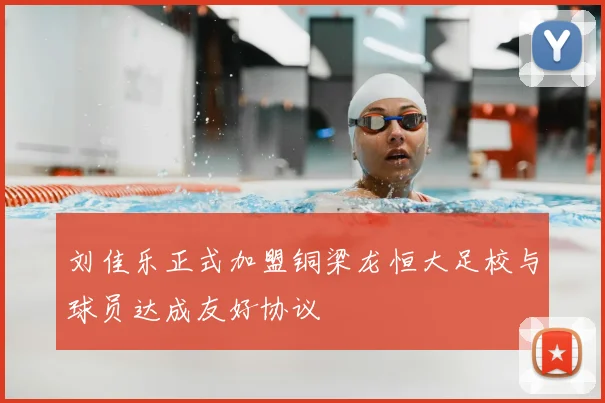 刘佳乐正式加盟铜梁龙恒大足校与球员达成友好协议