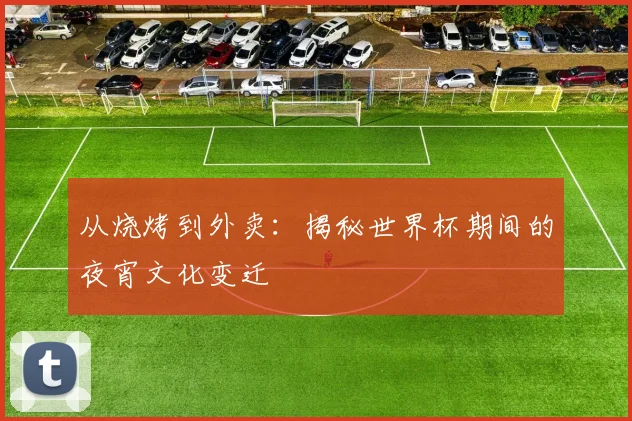 从烧烤到外卖：揭秘世界杯期间的夜宵文化变迁