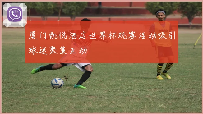 厦门凯悦酒店世界杯观赛活动吸引球迷聚集互动