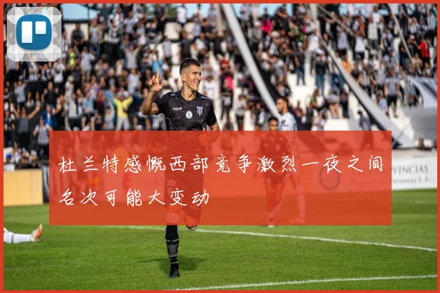 杜兰特感慨西部竞争激烈一夜之间名次可能大变动