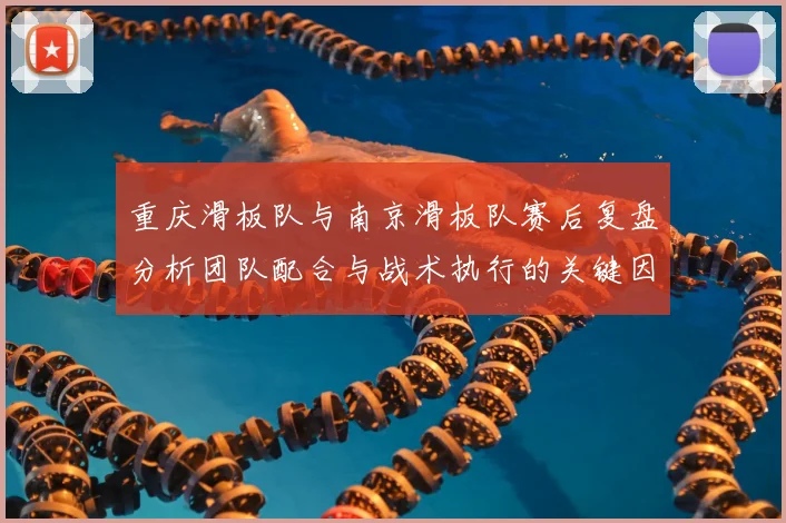 重庆滑板队与南京滑板队赛后复盘分析团队配合与战术执行的关键因素