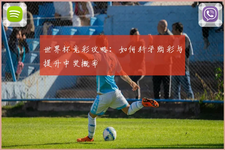 世界杯竞彩攻略:如何科学购彩与提升中奖概率