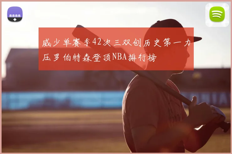 威少单赛季42次三双创历史第一力压罗伯特森登顶NBA排行榜