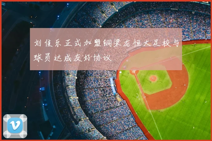 刘佳乐正式加盟铜梁龙恒大足校与球员达成友好协议