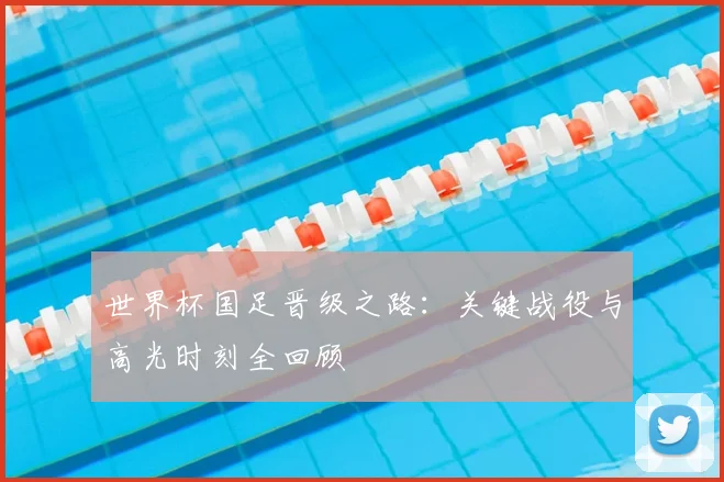 世界杯国足晋级之路：关键战役与高光时刻全回顾