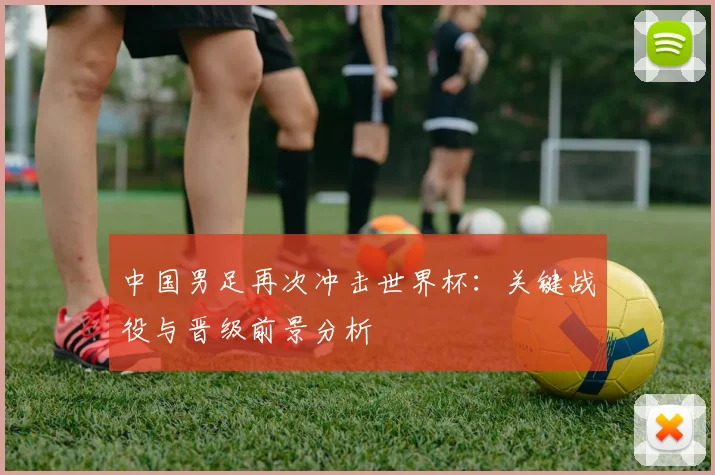 中国男足再次冲击世界杯:关键战役与晋级前景分析
