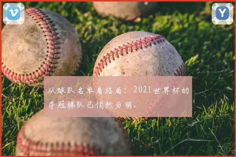 从球队名单看格局:2021世界杯的夺冠梯队已悄然分明。